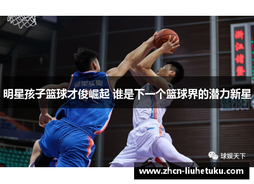 明星孩子篮球才俊崛起 谁是下一个篮球界的潜力新星