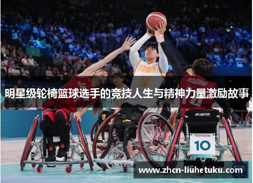 明星级轮椅篮球选手的竞技人生与精神力量激励故事