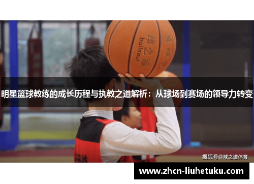 明星篮球教练的成长历程与执教之道解析：从球场到赛场的领导力转变