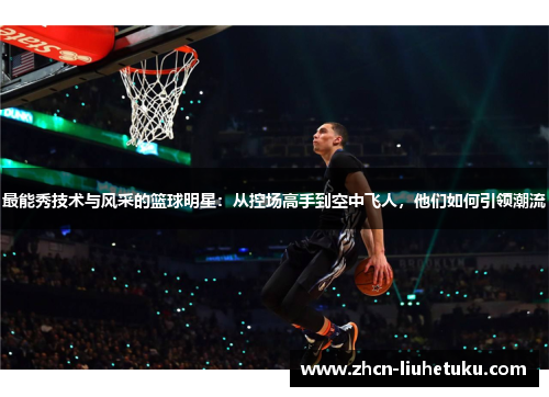 最能秀技术与风采的篮球明星：从控场高手到空中飞人，他们如何引领潮流