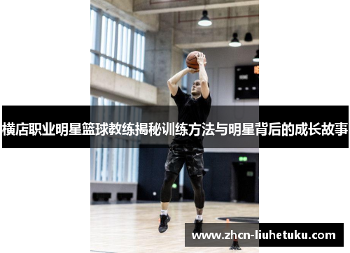 横店职业明星篮球教练揭秘训练方法与明星背后的成长故事