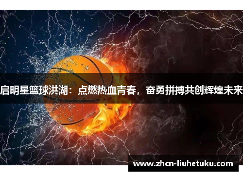 启明星篮球洪湖：点燃热血青春，奋勇拼搏共创辉煌未来