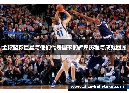 全球篮球巨星与他们代表国家的辉煌历程与成就回顾