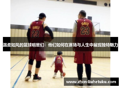 温柔如风的篮球明星们：他们如何在赛场与人生中展现独特魅力