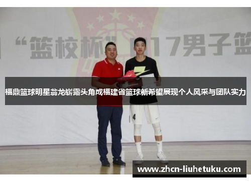 福鼎篮球明星翁龙崭露头角成福建省篮球新希望展现个人风采与团队实力