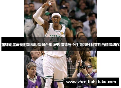篮球明星庆祝时刻精彩瞬间合集 展现激情与个性 诠释胜利背后的精彩动作
