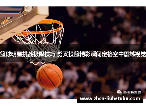 篮球明星挑战极限技巧 劈叉投篮精彩瞬间定格空中震撼视觉
