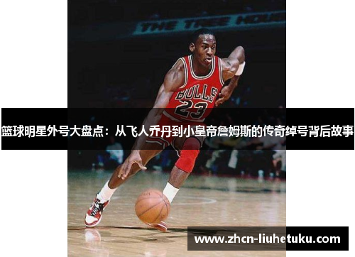 篮球明星外号大盘点：从飞人乔丹到小皇帝詹姆斯的传奇绰号背后故事