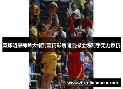 篮球明星神勇大帽封盖精彩瞬间震撼全场对手无力反抗