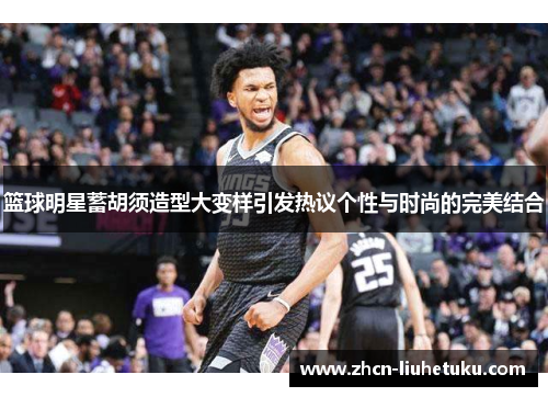 篮球明星蓄胡须造型大变样引发热议个性与时尚的完美结合