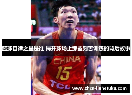 篮球自律之星是谁 揭开球场上那些刻苦训练的背后故事