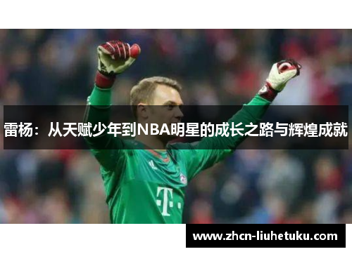 雷杨：从天赋少年到NBA明星的成长之路与辉煌成就