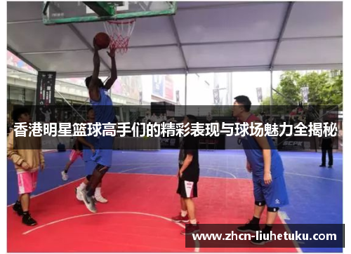 香港明星篮球高手们的精彩表现与球场魅力全揭秘
