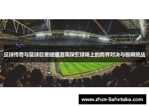 足球传奇与篮球巨星碰撞激荡探索球场上的跨界对决与极限挑战