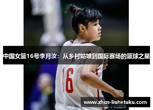 中国女篮16号李月汝：从乡村姑娘到国际赛场的篮球之星