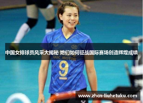 中国女排球员风采大揭秘 她们如何征战国际赛场创造辉煌成绩