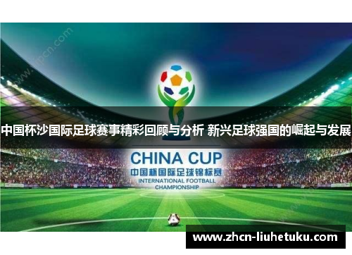中国杯沙国际足球赛事精彩回顾与分析 新兴足球强国的崛起与发展