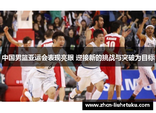 中国男篮亚运会表现亮眼 迎接新的挑战与突破为目标