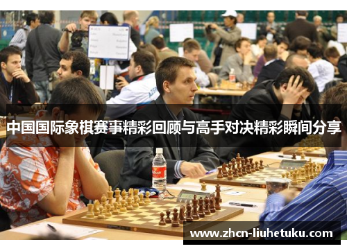 中国国际象棋赛事精彩回顾与高手对决精彩瞬间分享
