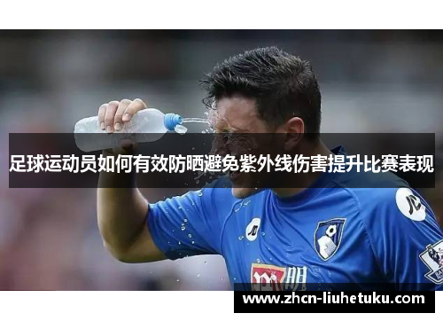 足球运动员如何有效防晒避免紫外线伤害提升比赛表现