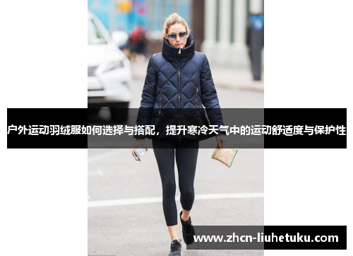 户外运动羽绒服如何选择与搭配，提升寒冷天气中的运动舒适度与保护性