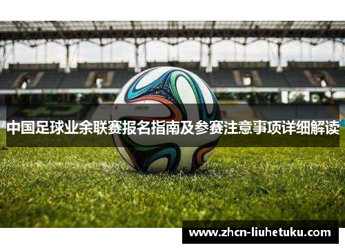 中国足球业余联赛报名指南及参赛注意事项详细解读